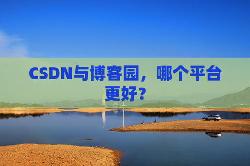 CSDN与博客园，哪个平台更好？